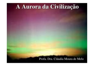 A Aurora da Civilização




        Profa. Dra. Cláudia Moura de Melo
 