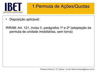 •Disposição aplicável: 
RIR/99:Art.121,incisoII,parágrafos1ºe2º(adaptaçãodapermutadeunidadeimobiliárias,semtorna) 
1.Permuta de Ações/Quotas 
Professor Fabrício C. R. Campos –E-mail: fabricioccampos@yahoo.com.br  