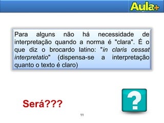 11
11
Para alguns não há necessidade de
interpretação quando a norma é "clara". É o
que diz o brocardo latino: "in claris cessat
interpretatio" (dispensa-se a interpretação
quanto o texto é claro)
Será???
 