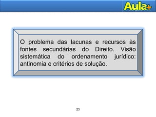 23
23
O problema das lacunas e recursos às
fontes secundárias do Direito. Visão
sistemática do ordenamento jurídico:
antinomia e critérios de solução.
 