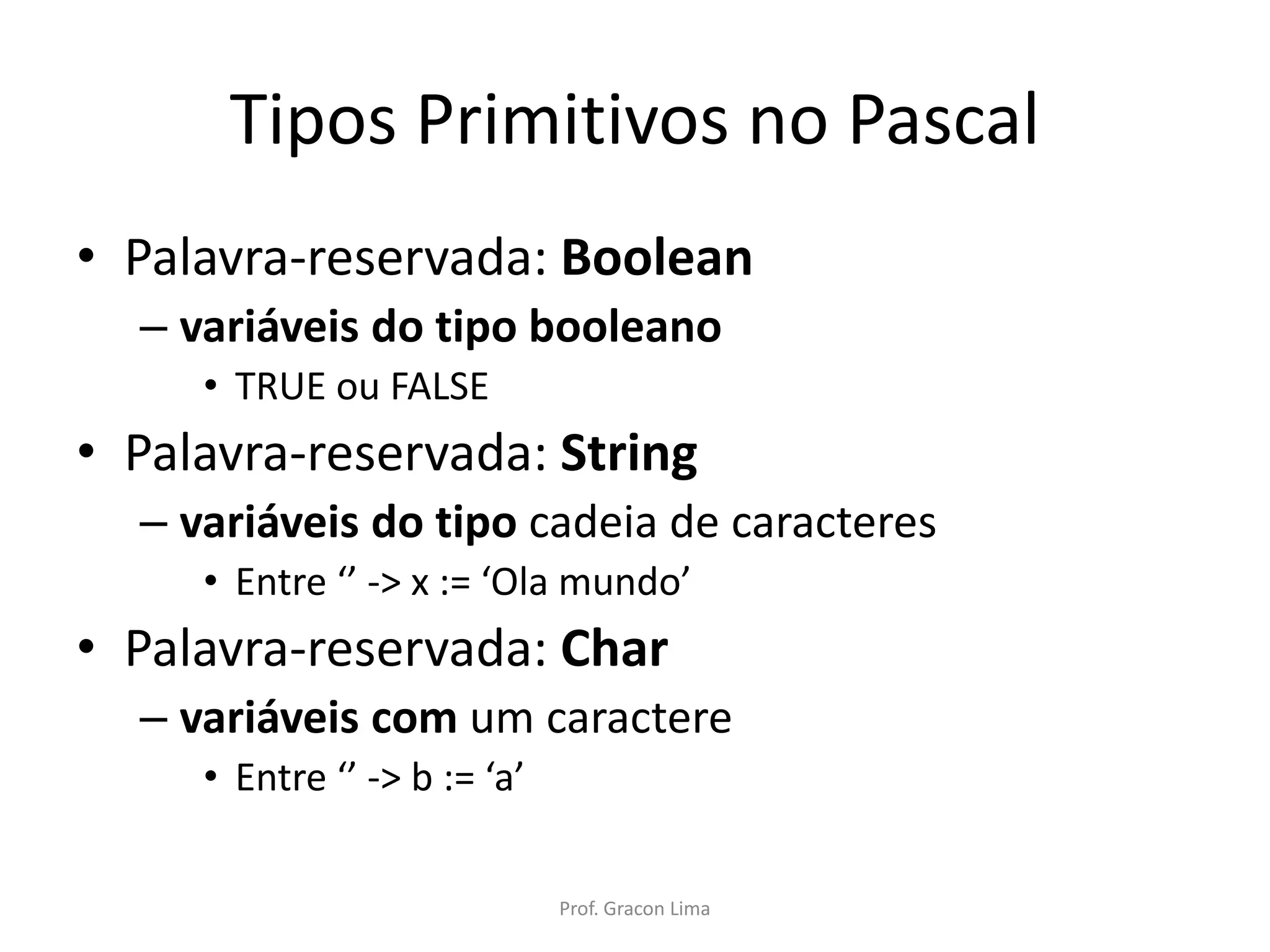 Tipos Primitivos no Pascal
• Palavra-reservada: Boolean
– variáveis do tipo booleano
• TRUE ou FALSE
• Palavra-reservada: String
– variáveis do tipo cadeia de caracteres
• Entre ‘’ -> x := ‘Ola mundo’
• Palavra-reservada: Char
– variáveis com um caractere
• Entre ‘’ -> b := ‘a’
Prof. Gracon Lima
 