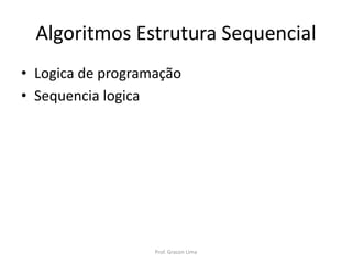 Algoritmos Estrutura Sequencial
• Logica de programação
• Sequencia logica
Prof. Gracon Lima
 