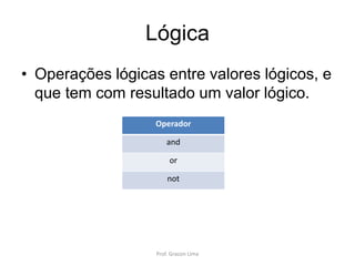 Lógica
• Operações lógicas entre valores lógicos, e
que tem com resultado um valor lógico.
Operador
and
or
not
Prof. Gracon Lima
 
