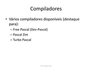 Compiladores
• Vários compiladores disponíveis (destaque
para):
– Free Pascal (Dev-Pascal)
– Pascal Zim
– Turbo Pascal
Prof. Gracon Lima
 