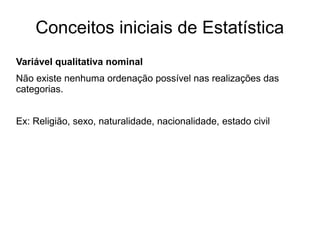 Conceitos iniciais de Estatística
Variável qualitativa nominal
Não existe nenhuma ordenação possível nas realizações das
categorias.
Ex: Religião, sexo, naturalidade, nacionalidade, estado civil
 