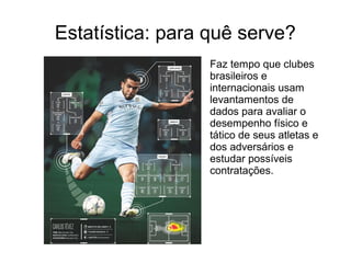 Estatística: para quê serve?
Faz tempo que clubes
brasileiros e
internacionais usam
levantamentos de
dados para avaliar o
desempenho físico e
tático de seus atletas e
dos adversários e
estudar possíveis
contratações.
 