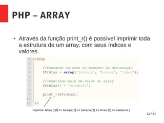 12 / 24
PHP – ARRAY
● Através da função print_r() é possível imprimir toda
a estrutura de um array, com seus índices e
valores.
 