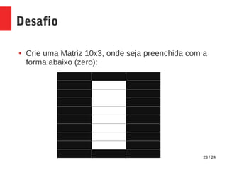 23 / 24
Desafio
● Crie uma Matriz 10x3, onde seja preenchida com a
forma abaixo (zero):
 