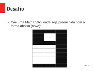 24 / 24
Desafio
● Crie uma Matriz 10x3 onde seja preenchida com a
forma abaixo (nove):
 