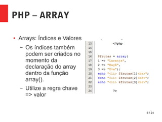 8 / 24
PHP – ARRAY
● Arrays: Índices e Valores
– Os índices também
podem ser criados no
momento da
declaração do array
dentro da função
array().
– Utilize a regra chave
=> valor
 