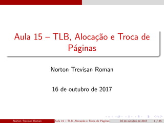 Aula 15 – TLB, Aloca¸c˜ao e Troca de
P´aginas
Norton Trevisan Roman
16 de outubro de 2017
Norton Trevisan Roman Aula 15 – TLB, Aloca¸c˜ao e Troca de P´aginas 16 de outubro de 2017 1 / 45
 