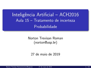 Inteligência Artificial – ACH2016
Aula 15 – Tratamento de incerteza
Probabilidade
Norton Trevisan Roman
(norton@usp.br)
27 de maio de 2019
Norton Trevisan Roman(norton@usp.br) 27 de maio de 2019 1 / 45
 