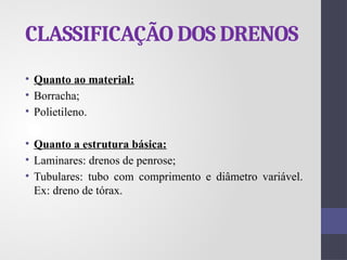 CLASSIFICAÇÃO DOS DRENOS
• Quanto ao material:
• Borracha;
• Polietileno.
• Quanto a estrutura básica:
• Laminares: drenos de penrose;
• Tubulares: tubo com comprimento e diâmetro variável.
Ex: dreno de tórax.
 