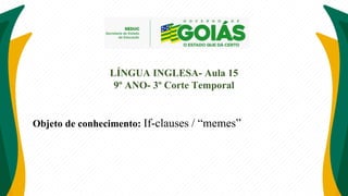 Objeto de conhecimento: If-clauses / “memes”
LÍNGUA INGLESA- Aula 15
9º ANO- 3º Corte Temporal
 