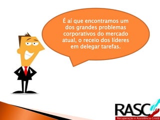 É aí que encontramos um 
dos grandes problemas 
corporativos do mercado 
atual, o receio dos líderes 
em delegar tarefas. 
 