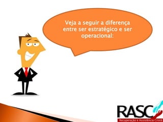 Veja a seguir a diferença 
entre ser estratégico e ser 
operacional: 
 