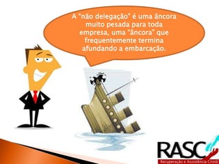 A “não delegação” é uma âncora 
muito pesada para toda 
empresa, uma “âncora” que 
frequentemente termina 
afundando a embarcação. 
 