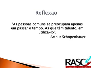 “As pessoas comuns se preocupam apenas 
em passar o tempo. As que têm talento, em 
utilizá-lo”. 
Arthur Schopenhauer 
 