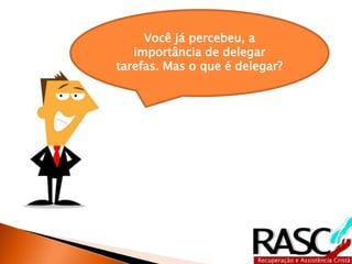 Você já percebeu, a 
importância de delegar 
tarefas. Mas o que é delegar? 
 