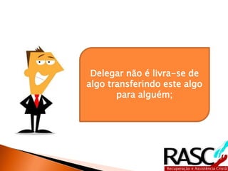 Delegar não é livra-se de 
algo transferindo este algo 
para alguém; 
 