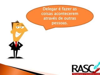 Delegar é fazer as 
coisas acontecerem 
através de outras 
pessoas. 
 