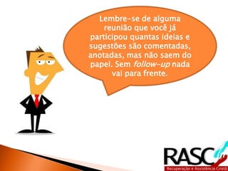 Lembre-se de alguma 
reunião que você já 
participou quantas ideias e 
sugestões são comentadas, 
anotadas, mas não saem do 
papel. Sem follow-up nada 
vai para frente. 
 