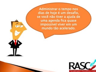 Administrar o tempo nos 
dias de hoje é um desafio, 
se você não tiver a ajuda de 
uma agenda fica quase 
impossível viver em um 
mundo tão acelerado. 
 