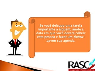 Se você delegou uma tarefa 
importante a alguém, anote a 
data em que você deverá cobrar 
esta pessoa e fazer um follow-up 
em sua agenda. 
 