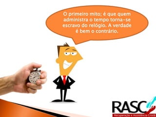 O primeiro mito; é que quem 
administra o tempo torna-se 
escravo do relógio. A verdade 
é bem o contrário. 
 