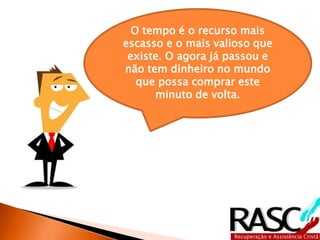 O tempo é o recurso mais 
escasso e o mais valioso que 
existe. O agora já passou e 
não tem dinheiro no mundo 
que possa comprar este 
minuto de volta. 
 