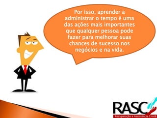 Por isso, aprender a 
administrar o tempo é uma 
das ações mais importantes 
que qualquer pessoa pode 
fazer para melhorar suas 
chances de sucesso nos 
negócios e na vida. 
 