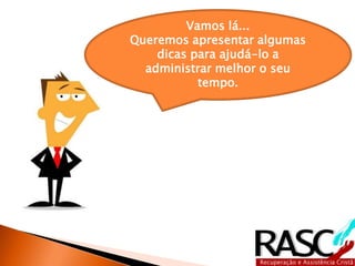 Vamos lá... 
Queremos apresentar algumas 
dicas para ajudá-lo a 
administrar melhor o seu 
tempo. 
 