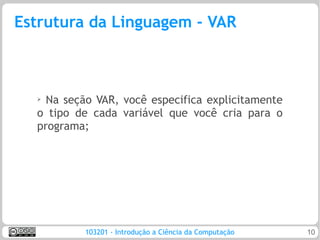 Estrutura da Linguagem - VAR



  ➢
    Na seção VAR, você especifica explicitamente
  o tipo de cada variável que você cria para o
  programa;




           103201 - Introdução a Ciência da Computação   10
 