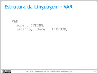 Estrutura da Linguagem - VAR

   VAR
     nome : STRING;
     tamanho, idade : INTEGER;




         103201 - Introdução a Ciência da Computação   11
 