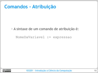 Comandos - Atribuição



  ➢   A sintaxe de um comando de atribuição é:

       NomeDaVariavel := expressao




             103201 - Introdução a Ciência da Computação   19
 
