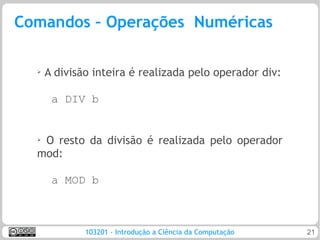 Comandos – Operações Numéricas

  ➢   A divisão inteira é realizada pelo operador div:

       a DIV b


  ➢
   O resto da divisão é realizada pelo operador
  mod:

       a MOD b



              103201 - Introdução a Ciência da Computação   21
 