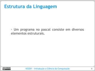 Estrutura da Linguagem



  ➢
    Um programa no pascal consiste em diversos
  elementos estruturais.




          103201 - Introdução a Ciência da Computação   4
 