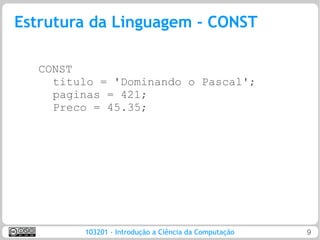 Estrutura da Linguagem - CONST

  CONST
    titulo = 'Dominando o Pascal';
    paginas = 421;
    Preco = 45.35;




        103201 - Introdução a Ciência da Computação   9
 