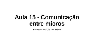 Aula 15 - Comunicação
entre micros
Professor Marcos Eloi Basilio
 