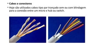 • Cabos e conectores
• Hoje são utilizados cabos tipo par trançado sem ou com blindagem
para a conexão entre um micro e hub ou switch.
 