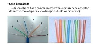 • Cabo descascado
• 3 - desenrolar os fios e colocar na ordem de montagem no conector,
de acordo com o tipo de cabo desejado (direto ou crossover).
 