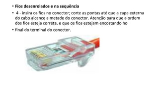 • Fios desenrolados e na sequência
• 4 - insira os fios no conector; corte as pontas até que a capa externa
do cabo alcance a metade do conector. Atenção para que a ordem
dos fios esteja correta, e que os fios estejam encostando no
• final do terminal do conector.
 