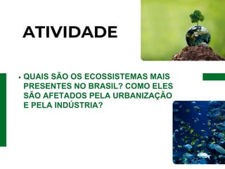 ATIVIDADE
QUAIS SÃO OS ECOSSISTEMAS MAIS
PRESENTES NO BRASIL? COMO ELES
SÃO AFETADOS PELA URBANIZAÇÃO
E PELA INDÚSTRIA?
 