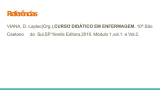 Referências
VIANA, D. Laplac(Org.).CURSO DIDÁTICO EM ENFERMAGEM. 10ª.São
Caetano do Sul,SP:Yendis Editora,2010. Módulo 1,vol.1. e Vol.2.
 