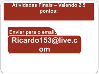 Atividades Finais – Valendo 2,5
            pontos:



Enviar para o email:
 Ricardo153@live.c
        om
 