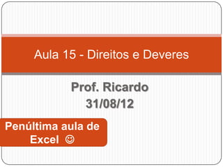 Aula 15 - Direitos e Deveres

           Prof. Ricardo
             31/08/12
Penúltima aula de
    Excel 
 