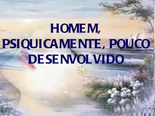 HOMEM, PSIQUICAMENTE, POUCO DESENVOLVIDO 
