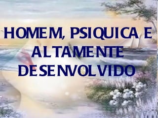 HOMEM, PSIQUICA E ALTAMENTE DESENVOLVIDO   