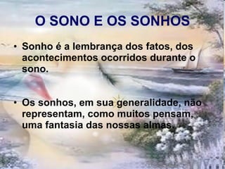 O SONO E OS SONHOS Sonho é a lembrança dos fatos, dos acontecimentos ocorridos durante o sono.  Os sonhos, em sua generalidade, não representam, como muitos pensam, uma fantasia das nossas almas. 