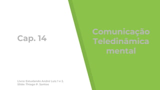 Cap. 14
Livro: Estudando André Luiz 1 e 2.
Slide: Thiago P. Santos
Comunicação
Teledinâmica
mental
 